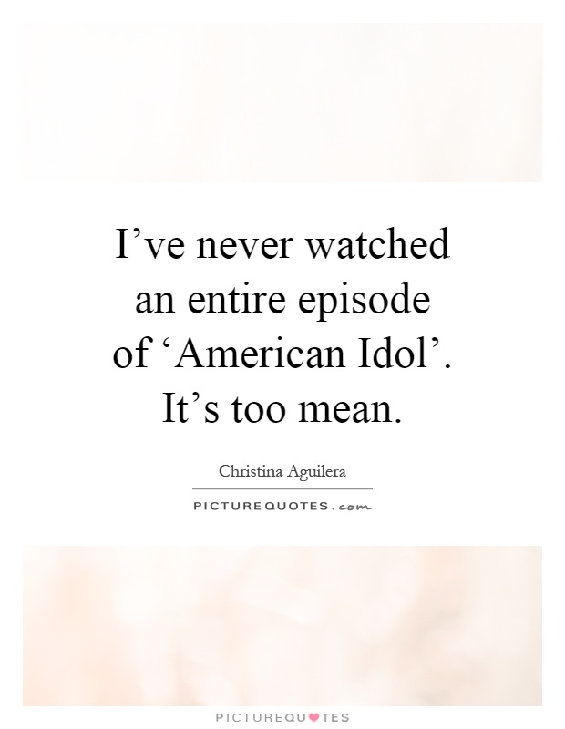 I've never watched an entire episode of ‘American Idol'. It's too mean Picture Quote #1
