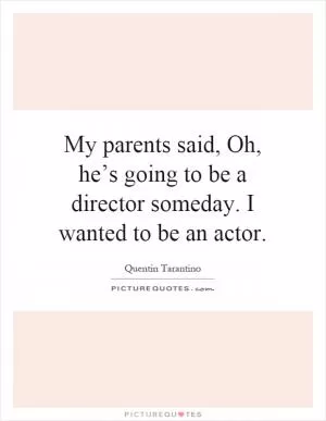 My parents said, Oh, he’s going to be a director someday. I wanted to be an actor Picture Quote #1