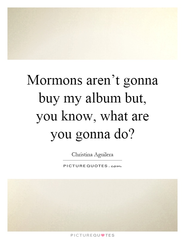 Mormons aren't gonna buy my album but, you know, what are you gonna do? Picture Quote #1