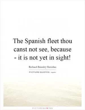 The Spanish fleet thou canst not see, because - it is not yet in sight! Picture Quote #1