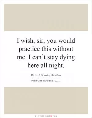 I wish, sir, you would practice this without me. I can’t stay dying here all night Picture Quote #1