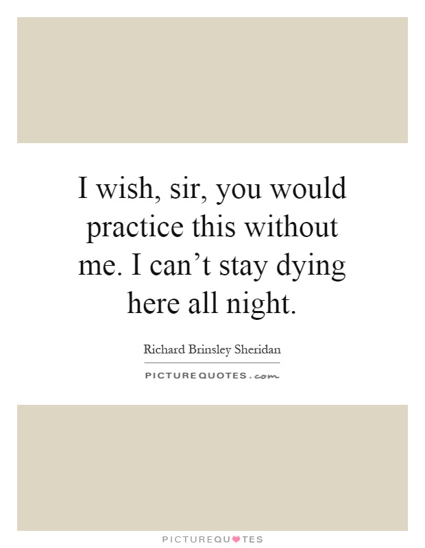 I wish, sir, you would practice this without me. I can't stay dying here all night Picture Quote #1