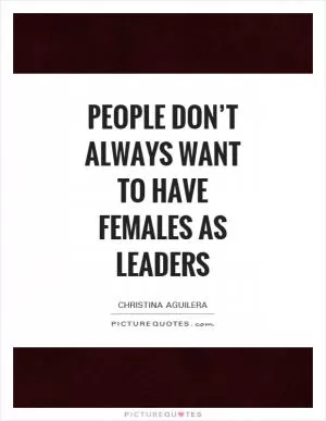 People don’t always want to have females as leaders Picture Quote #1