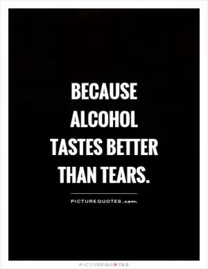 Because alcohol tastes better than tears Picture Quote #1