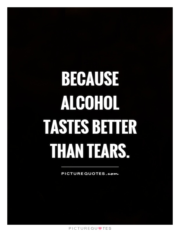 Because alcohol tastes better than tears Picture Quote #1