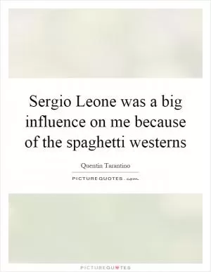 Sergio Leone was a big influence on me because of the spaghetti westerns Picture Quote #1