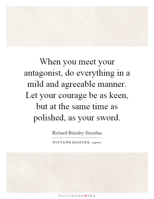 When you meet your antagonist, do everything in a mild and agreeable manner. Let your courage be as keen, but at the same time as polished, as your sword Picture Quote #1