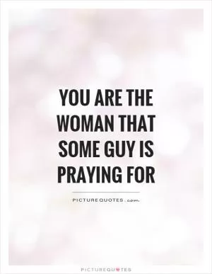 You are the woman that some guy is praying for Picture Quote #1