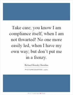 Take care; you know I am compliance itself, when I am not thwarted! No one more easily led, when I have my own way; but don’t put me in a frenzy Picture Quote #1