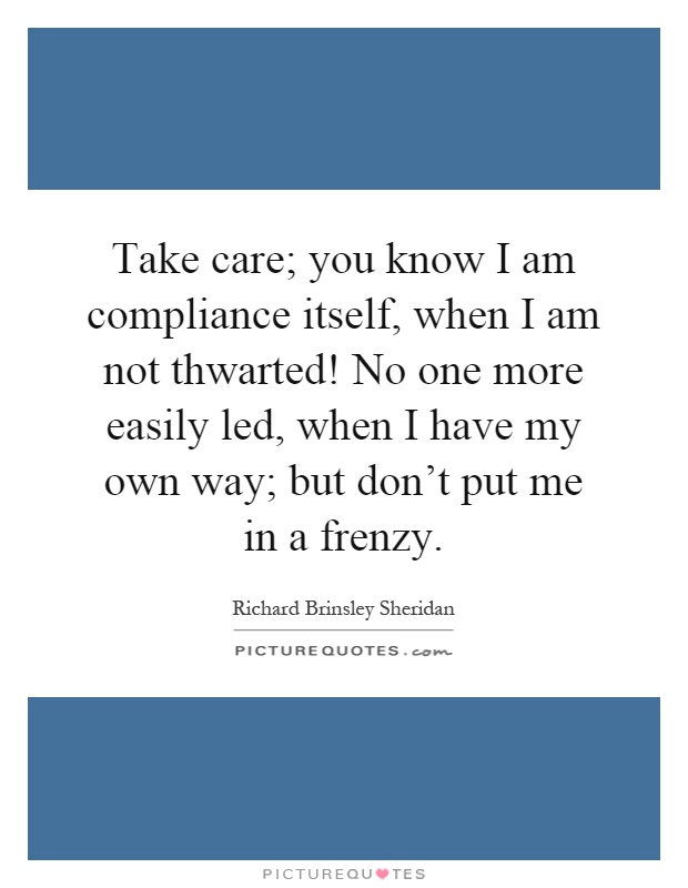 Take care; you know I am compliance itself, when I am not thwarted! No one more easily led, when I have my own way; but don't put me in a frenzy Picture Quote #1