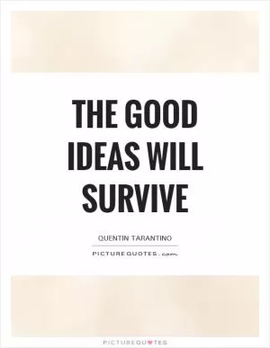 The good ideas will survive Picture Quote #1