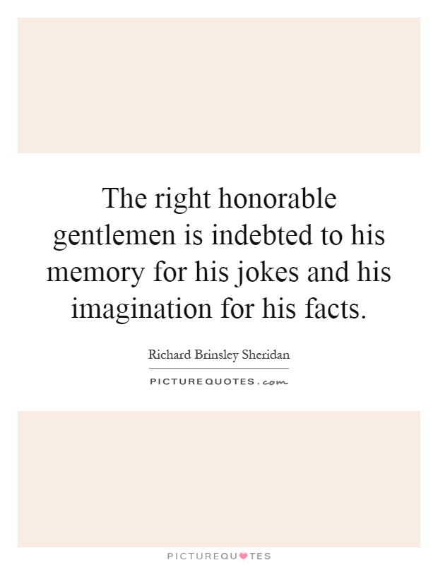 The right honorable gentlemen is indebted to his memory for his jokes and his imagination for his facts Picture Quote #1