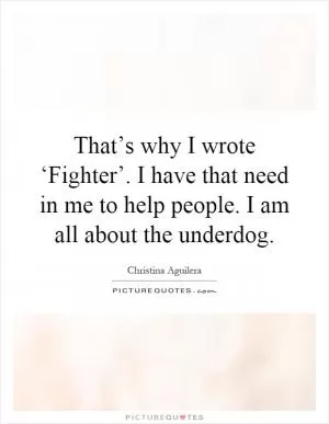 That’s why I wrote ‘Fighter’. I have that need in me to help people. I am all about the underdog Picture Quote #1