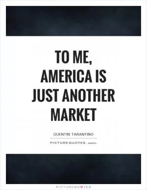 To me, America is just another market Picture Quote #1