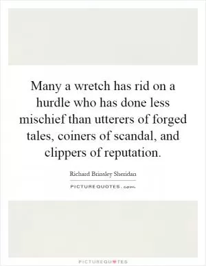 Many a wretch has rid on a hurdle who has done less mischief than utterers of forged tales, coiners of scandal, and clippers of reputation Picture Quote #1