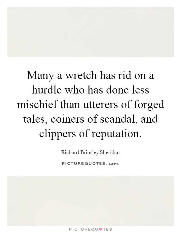 Many a wretch has rid on a hurdle who has done less mischief than utterers of forged tales, coiners of scandal, and clippers of reputation Picture Quote #1