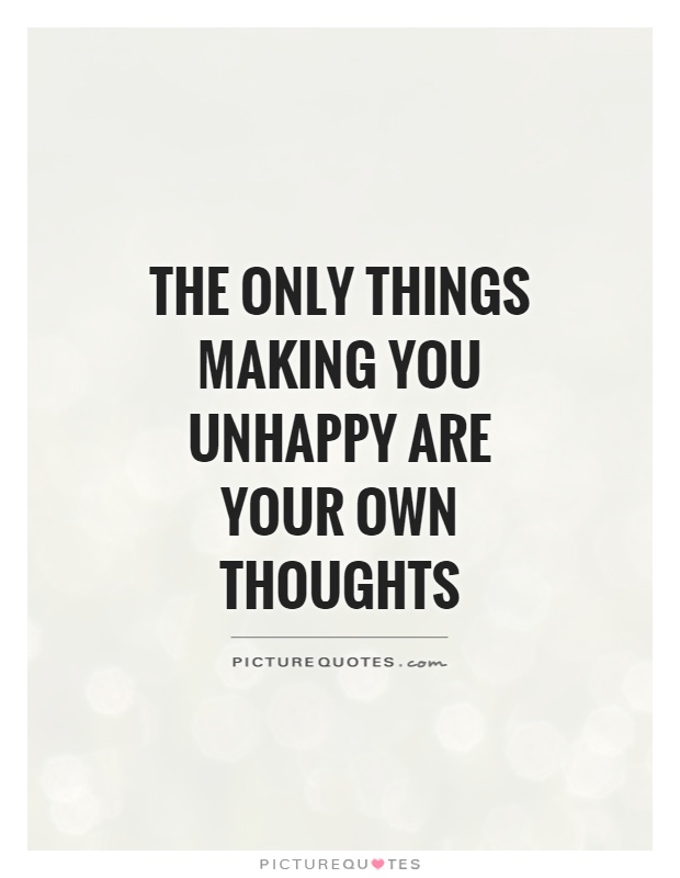 The only things making you unhappy are your own thoughts Picture Quote #1