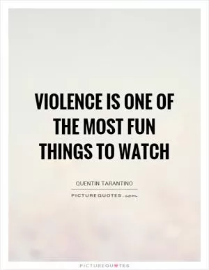 Violence is one of the most fun things to watch Picture Quote #1