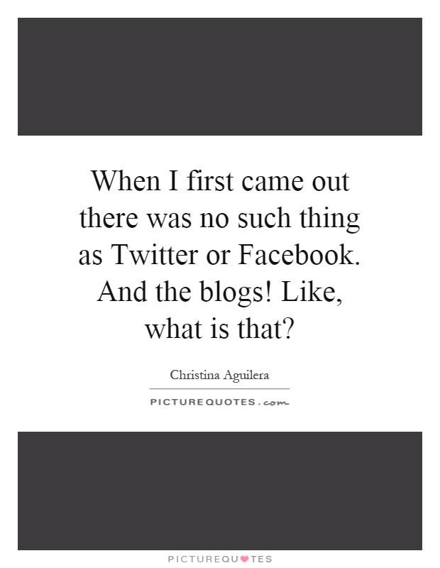 When I first came out there was no such thing as Twitter or Facebook. And the blogs! Like, what is that? Picture Quote #1