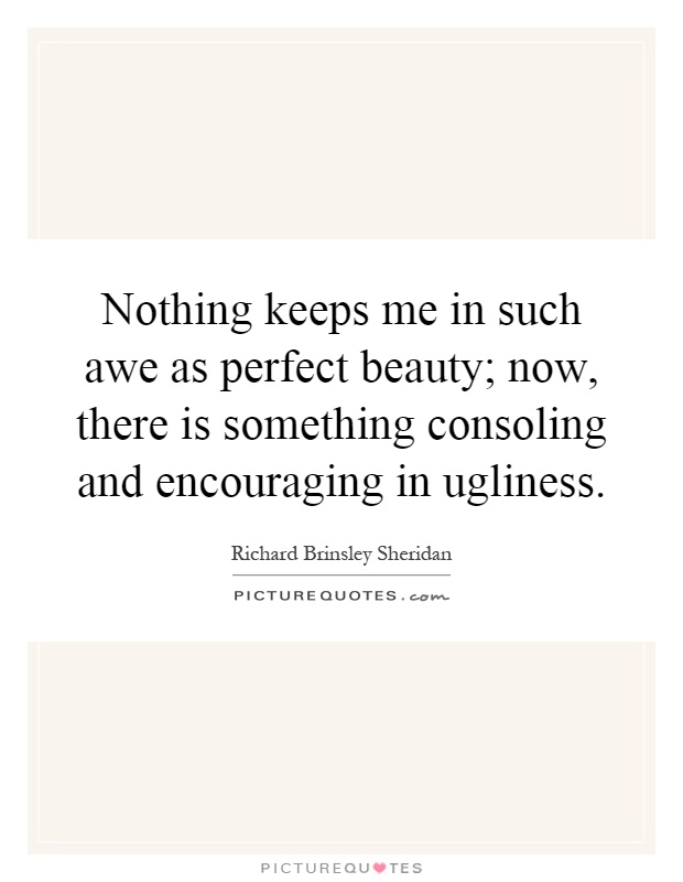 Nothing keeps me in such awe as perfect beauty; now, there is something consoling and encouraging in ugliness Picture Quote #1