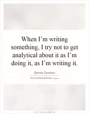 When I’m writing something, I try not to get analytical about it as I’m doing it, as I’m writing it Picture Quote #1