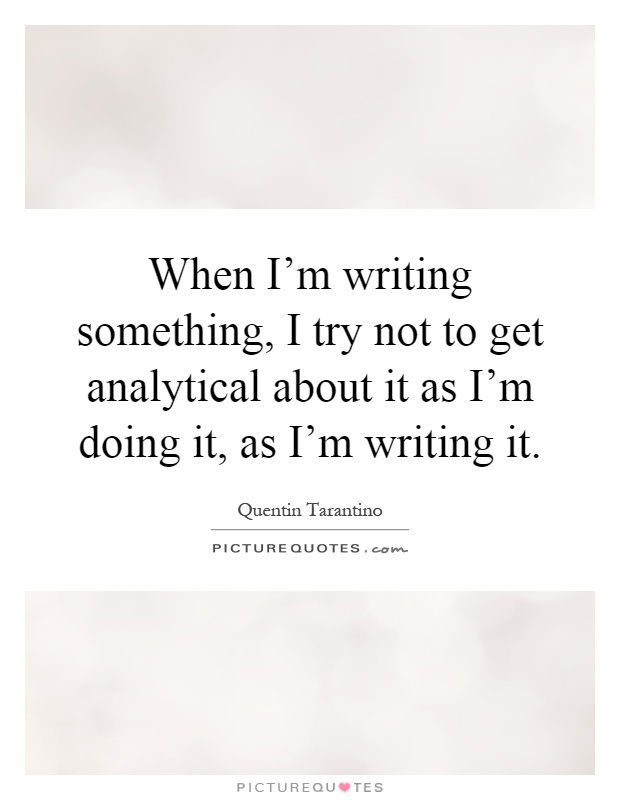 When I'm writing something, I try not to get analytical about it as I'm doing it, as I'm writing it Picture Quote #1
