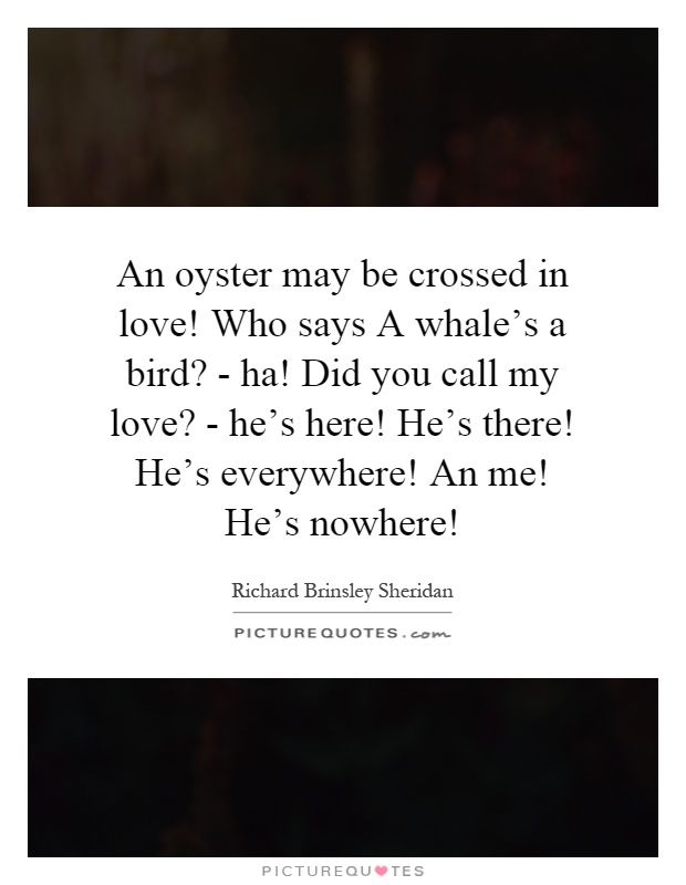 An oyster may be crossed in love! Who says A whale's a bird? - ha! Did you call my love? - he's here! He's there! He's everywhere! An me! He's nowhere! Picture Quote #1
