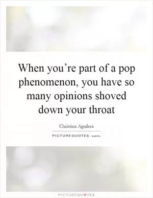 When you’re part of a pop phenomenon, you have so many opinions shoved down your throat Picture Quote #1