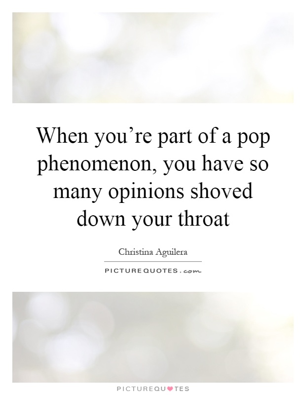 When you're part of a pop phenomenon, you have so many opinions shoved down your throat Picture Quote #1