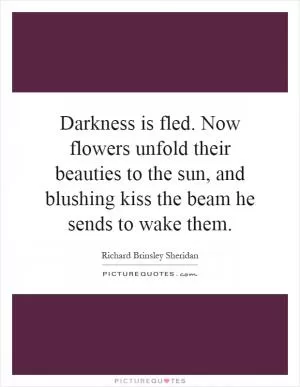 Darkness is fled. Now flowers unfold their beauties to the sun, and blushing kiss the beam he sends to wake them Picture Quote #1