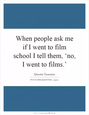 When people ask me if I went to film school I tell them, ‘no, I went to films.’ Picture Quote #1