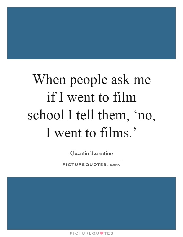 When people ask me if I went to film school I tell them, ‘no, I went to films.' Picture Quote #1