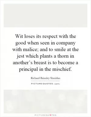 Wit loses its respect with the good when seen in company with malice; and to smile at the jest which plants a thorn in another’s breast is to become a principal in the mischief Picture Quote #1