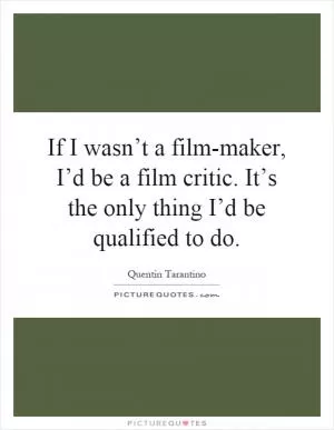 If I wasn’t a film-maker, I’d be a film critic. It’s the only thing I’d be qualified to do Picture Quote #1