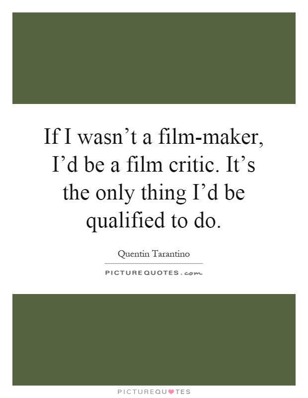 If I wasn't a film-maker, I'd be a film critic. It's the only thing I'd be qualified to do Picture Quote #1