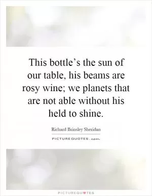 This bottle’s the sun of our table, his beams are rosy wine; we planets that are not able without his held to shine Picture Quote #1