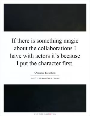 If there is something magic about the collaborations I have with actors it’s because I put the character first Picture Quote #1