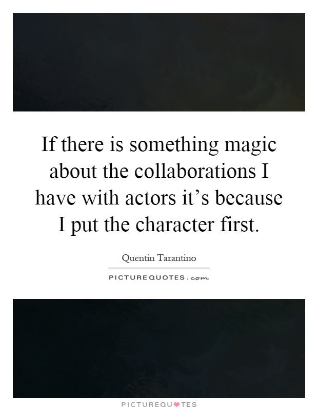 If there is something magic about the collaborations I have with actors it's because I put the character first Picture Quote #1