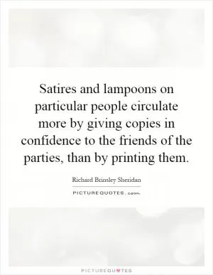 Satires and lampoons on particular people circulate more by giving copies in confidence to the friends of the parties, than by printing them Picture Quote #1