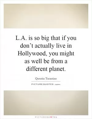L.A. is so big that if you don’t actually live in Hollywood, you might as well be from a different planet Picture Quote #1