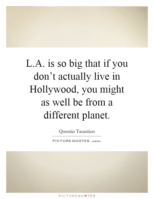 L.A. is so big that if you don't actually live in Hollywood, you might as well be from a different planet Picture Quote #1