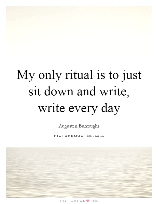My only ritual is to just sit down and write, write every day Picture Quote #1