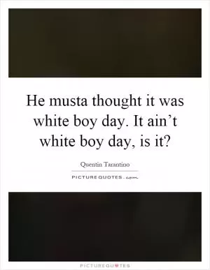 He musta thought it was white boy day. It ain’t white boy day, is it? Picture Quote #1