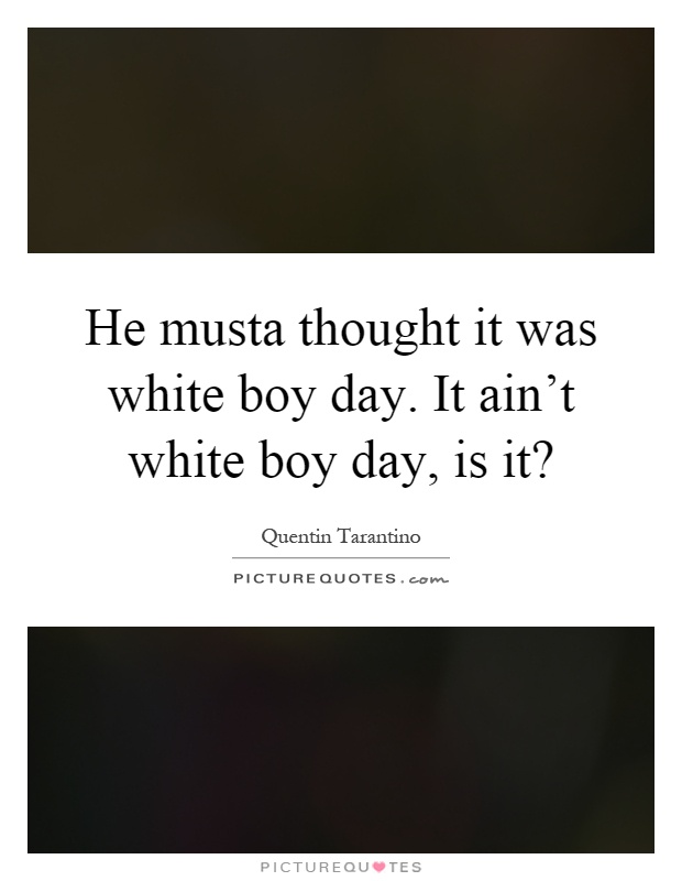 He musta thought it was white boy day. It ain't white boy day, is it? Picture Quote #1