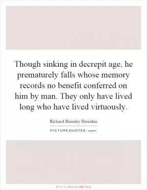 Though sinking in decrepit age, he prematurely falls whose memory records no benefit conferred on him by man. They only have lived long who have lived virtuously Picture Quote #1