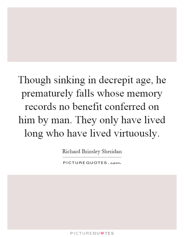 Though sinking in decrepit age, he prematurely falls whose memory records no benefit conferred on him by man. They only have lived long who have lived virtuously Picture Quote #1