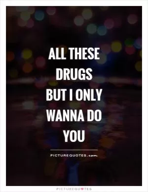 All these drugs but I only wanna do you Picture Quote #1