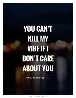 You can’t kill my vibe if I don’t care about you Picture Quote #1