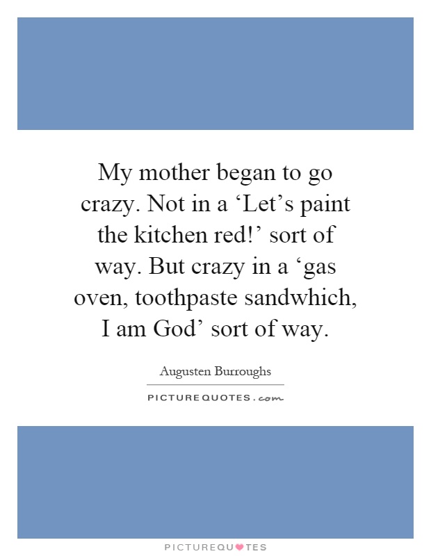 My mother began to go crazy. Not in a ‘Let's paint the kitchen red!' sort of way. But crazy in a ‘gas oven, toothpaste sandwhich, I am God' sort of way Picture Quote #1