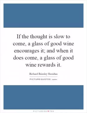 If the thought is slow to come, a glass of good wine encourages it; and when it does come, a glass of good wine rewards it Picture Quote #1